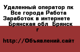 Удаленный оператор пк - Все города Работа » Заработок в интернете   . Брянская обл.,Брянск г.